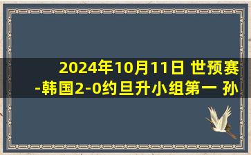 2024年10月11日 世预赛-韩国2-0约旦升小组第一 孙兴慜缺阵李在城、吴贤揆破门